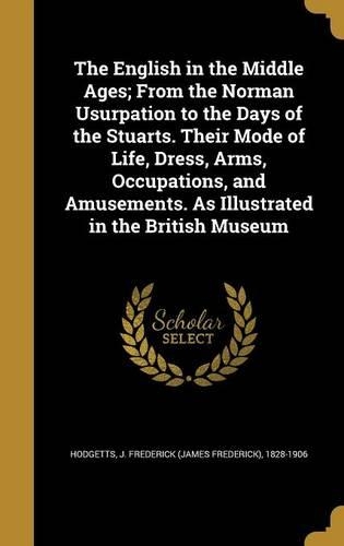 The English in the Middle Ages; From the Norman Usurpation to the Days of the Stuarts. Their Mode of Life, Dress, Arms, Occupations, and Amusements. As Illustrated in the British Museum