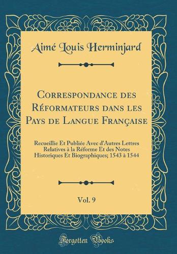 Correspondance Des Réformateurs Dans Les Pays de Langue Française, Vol. 9: Recueillie Et Publiée Avec d'Autres Lettres Relatives À La Réforme Et Des Notes Historiques Et Biographiques; 1543 À 1544 (Classic Reprint)
