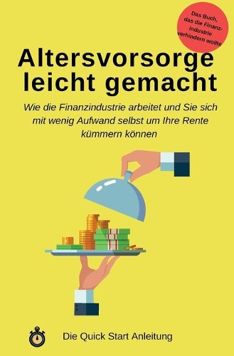 Altersvorsorge leicht gemacht: Wie die Finanzindustrie arbeitet und Sie sich mit wenig Aufwand selbst um Ihre Rente kümmern können