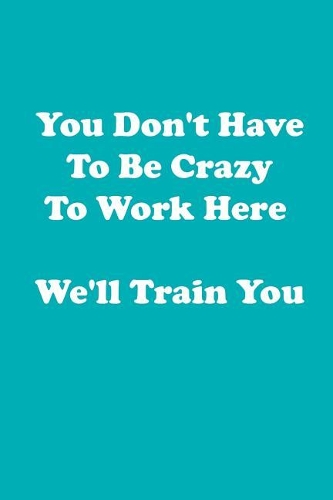 You Don't Have to Be Crazy to Work Here We'll Train You