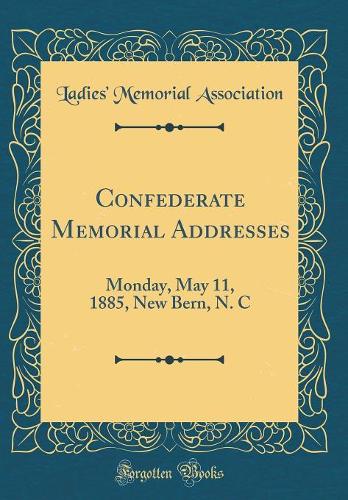 Confederate Memorial Addresses: Monday, May 11, 1885, New Bern, N. C (Classic Reprint)