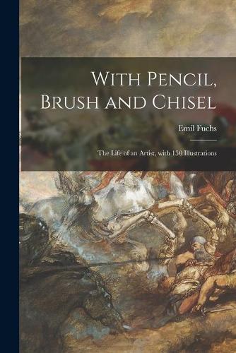 With Pencil, Brush and Chisel: the Life of an Artist, With 150 Illustrations