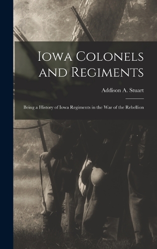 Iowa Colonels and Regiments: Being a History of Iowa Regiments in the War of the Rebellion