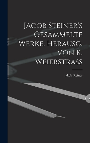 Jacob Steiner's Gesammelte Werke, Herausg. Von K. Weierstrass