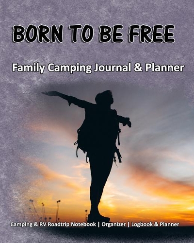 Born To Be Free: Family Camping Journal & Planner: Camping & RV Roadtrip Notebook Organizer Logbook & Planner