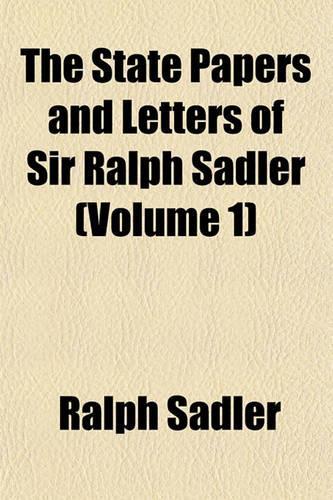 The State Papers and Letters of Sir Ralph Sadler (Volume 1)