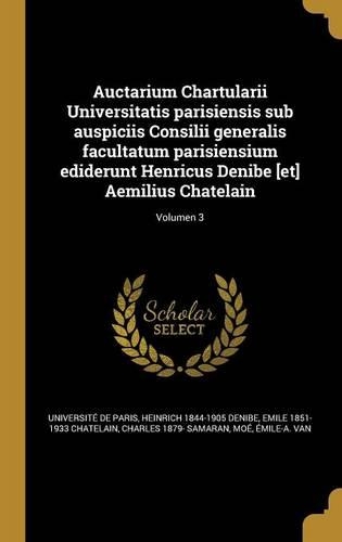Auctarium Chartularii Universitatis parisiensis sub auspiciis Consilii generalis facultatum parisiensium ediderunt Henricus Denibe [et] Aemilius Chatelain; Volumen 3: (Latin)