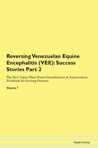 Reversing Venezuelan Equine Encephalitis (VEE): Success Stories Part 2 The Raw Vegan Plant-Based Detoxification & Regeneration Workbook for Healing Patients. Volume 7