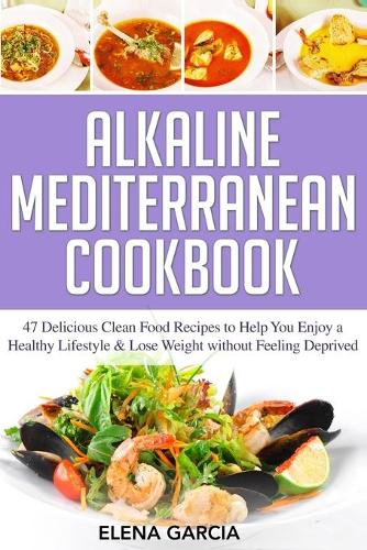 Alkaline Mediterranean Cookbook: 47 Delicious Clean Food Recipes to Help You Enjoy a Healthy Lifestyle and Lose Weight without Feeling Deprived(1 Alkaline, Mediterranean, Healthy Eating)