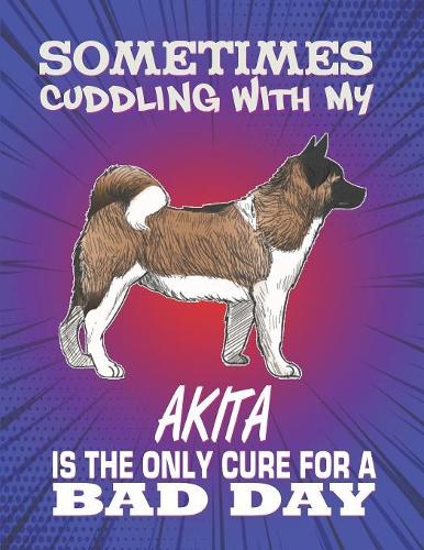 Sometimes Cuddling With My Akita Is The Only Cure For A Bad Day: Composition Notebook for Dog and Puppy Lovers