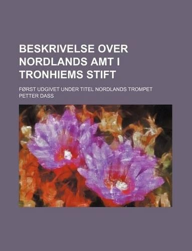 Beskrivelse Over Nordlands Amt I Tronhiems Stift; Forst Udgivet Under Titel Nordlands Trompet: (English)