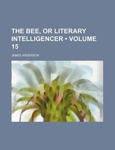 The Bee, or Literary Intelligencer (Volume 15): (English)