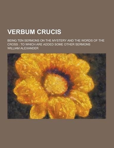 Verbum Crucis; Being Ten Sermons on the Mystery and the Words of the Cross: To Which Are Added Some Other Sermons(English)
