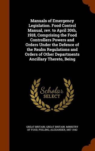 Manuals of Emergency Legislation. Food Control Manual, rev. to April 30th, 1918, Comprising the Food Controllers Powers and Orders Under the Defence of the Realm Regulations and Orders of Other Departments Ancillary Thereto, Being