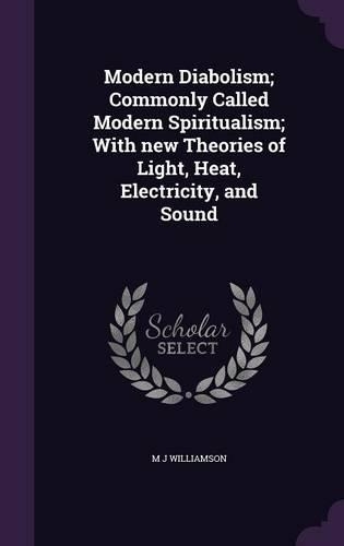 Modern Diabolism; Commonly Called Modern Spiritualism; With new Theories of Light, Heat, Electricity, and Sound: (English)