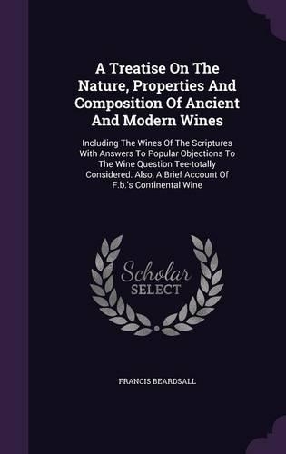 A Treatise On The Nature, Properties And Composition Of Ancient And Modern Wines: Including The Wines Of The Scriptures With Answers To Popular Objections To The Wine Question Tee-totally Considered. Also, A Brief Account Of F.b.'(English)