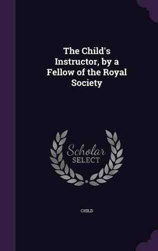 The Child's Instructor, by a Fellow of the Royal Society: (English)