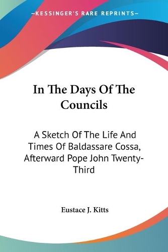 In The Days Of The Councils: A Sketch Of The Life And Times Of Baldassare Cossa, Afterward Pope John Twenty-Third(English)