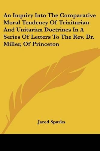 An Inquiry Into The Comparative Moral Tendency Of Trinitarian And Unitarian Doctrines In A Series Of Letters To The Rev. Dr. Miller, Of Princeton: (English)
