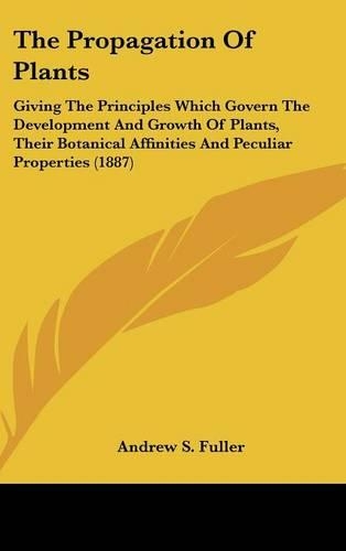 Propagation Of Plants: Giving The Principles Which Govern The Development And Growth Of Plants, Their Botanical Affinities And Peculiar Properties (1887)(English)