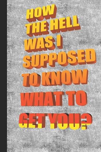 How the Hell Was I Supposed to Know What to Get You?: Humorous Notebook/ Lined Journal / Ideal sarcastic gift for all occasions, 120 pages. Funny naughty rude gag.