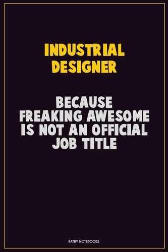 Industrial Designer, Because Freaking Awesome Is Not An Official Job Title