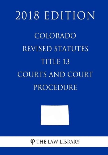 Colorado Revised Statutes - Title 13 - Courts and Court Procedure (2018 Edition)
