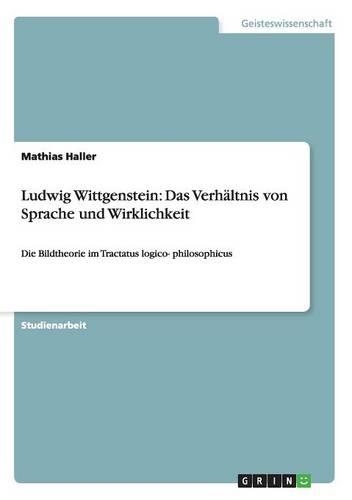Ludwig Wittgenstein: Das Verhältnis von Sprache und Wirklichkeit: Die Bildtheorie im Tractatus logico- philosophicus(German)