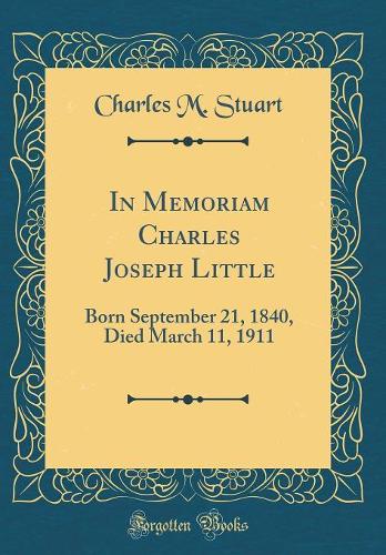 In Memoriam Charles Joseph Little: Born September 21, 1840, Died March 11, 1911 (Classic Reprint)
