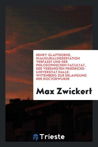 Henry Glapthorne, Inauguraldissertation Verfasst Und Der Philosophischen Facultat, Der Vereinigten Friedrichs-Universitat Halle-Wittenberg Zur Erlangung Der Doctorwurde