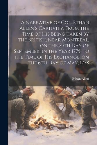 Narrative of Col. Ethan Allen's Captivity, From the Time of His Being Taken by the British, Near Montreal, on the 25th Day of September, in the Year 1775, to the Time of His Exchange, on the 6th Day of May, 1778