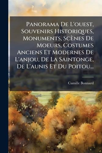 Panorama De L'ouest, Souvenirs Historiques, Monuments, Scènes De Moeurs, Costumes Anciens Et Modernes De L'anjou, De La Saintonge, De L'aunis Et Du Poitou...