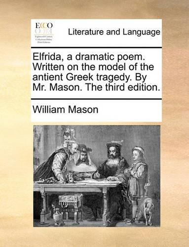 Elfrida, a Dramatic Poem. Written on the Model of the Antient Greek Tragedy. by Mr. Mason. the Third Edition.: (English)
