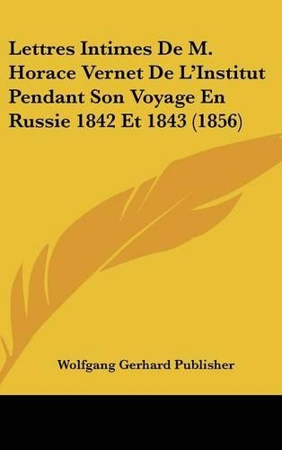 Lettres Intimes de M. Horace Vernet de L'Institut Pendant Son Voyage En Russie 1842 Et 1843 (1856)