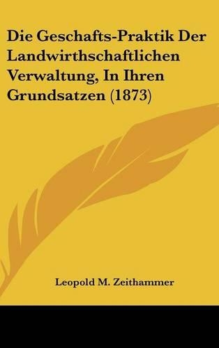 Die Geschafts-Praktik Der Landwirthschaftlichen Verwaltung, in Ihren Grundsatzen (1873)