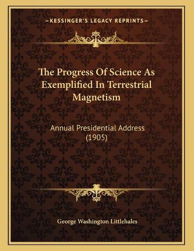 The Progress Of Science As Exemplified In Terrestrial Magnetism: Annual Presidential Address (1905)