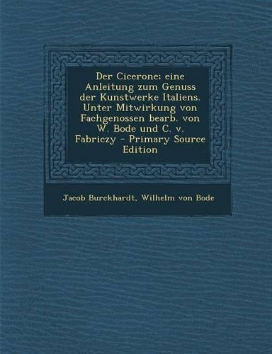Der Cicerone; Eine Anleitung Zum Genuss Der Kunstwerke Italiens. Unter Mitwirkung Von Fachgenossen Bearb. Von W. Bode Und C. V. Fabriczy: (German)