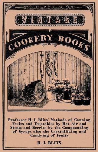 Professor H. I. Blits' Methods of Canning Fruits and Vegetables by Hot Air and Steam and Berries by the Compounding of Syrups Also the Crystallizing and Candying of Fruits