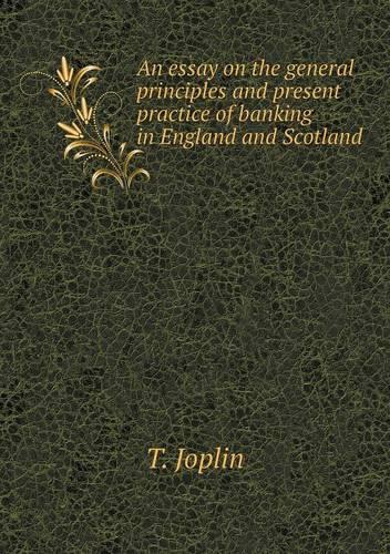 An Essay on the General Principles and Present Practice of Banking in England and Scotland