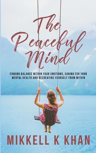 The Peaceful Mind: Finding Balance within your Emotions, Caring for your Mental Health and Recreating Yourself From Within(The Peace of Mind)