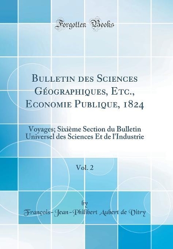 Bulletin des Sciences Géographiques, Etc., Economie Publique, 1824, Vol. 2: Voyages; Sixième Section du Bulletin Universel des Sciences Et de l'Industrie (Classic Reprint)