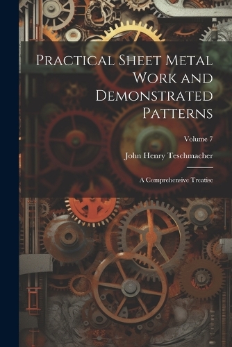 Practical Sheet Metal Work and Demonstrated Patterns: A Comprehensive Treatise; Volume 7