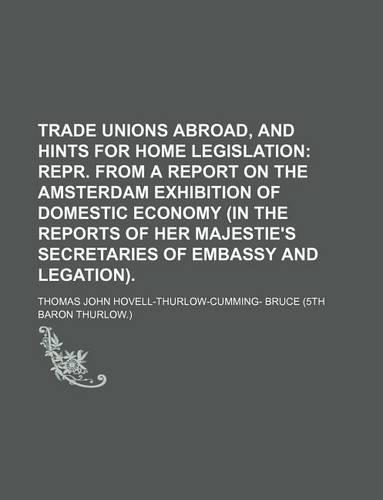 Trade Unions Abroad, and Hints for Home Legislation; Repr. from a Report on the Amsterdam Exhibition of Domestic Economy (in the Reports of Her Majestie's Secretaries of Embassy and Legation).: (English)
