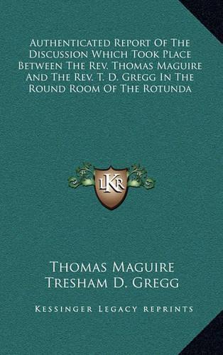 Authenticated Report of the Discussion Which Took Place Between the REV. Thomas Maguire and the REV. T. D. Gregg in the Round Room of the Rotunda