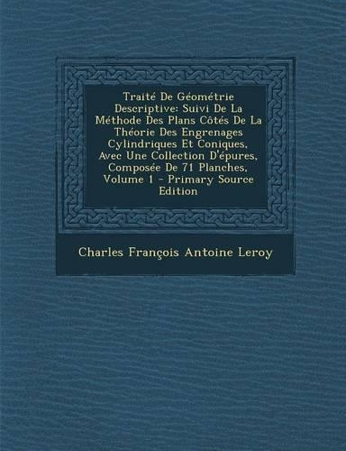 Traite de Geometrie Descriptive: Suivi de La Methode Des Plans Cotes de La Theorie Des Engrenages Cylindriques Et Coniques, Avec Une Collection D'Epures, Composee de 71 Planches, Vo(French)