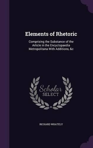 Elements of Rhetoric: Comprising the Substance of the Article in the Encyclopaedia Metropolitana with Additions, &C(English)