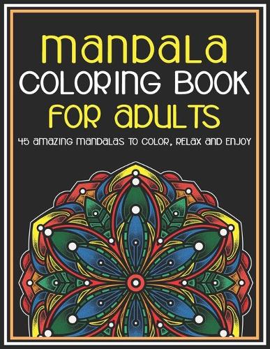 Mandala Coloring Book for Adults 45 Amazing Mandalas To Color, Relax And Enjoy: With Great Variety of Mixed Mandala Designs and Over 45 Different Mandalas to Color