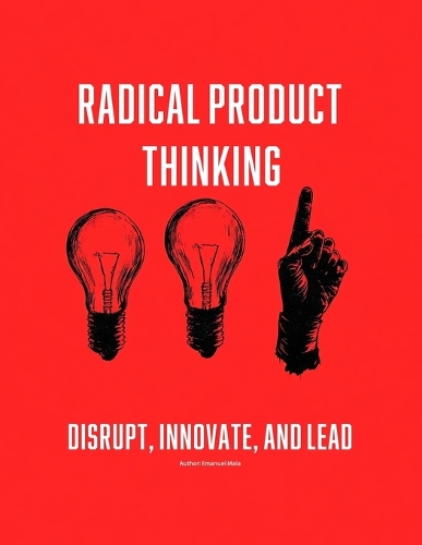 Radical Product Thinking: Disrupt, Innovate, and Lead: A Systematic Approach to Designing Breakthrough Products