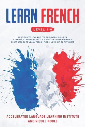 Learn French: Accelerated Learning for Beginners. Includes: Grammar, Common Phrases, Vocabulary, Conversations & Short Stories to Learn French Fast in your Car or