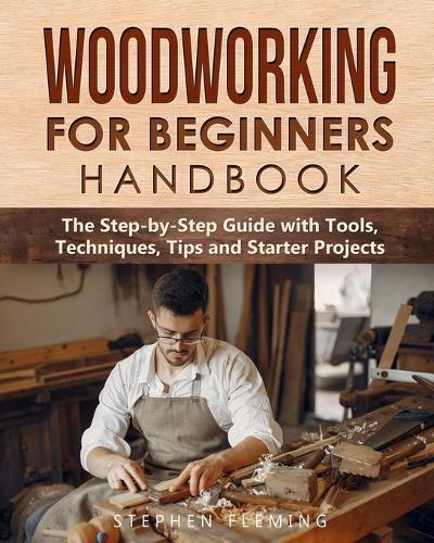 Woodworking for Beginners Handbook: The Step-by-Step Guide with Tools, Techniques, Tips and Starter Projects(DIY)